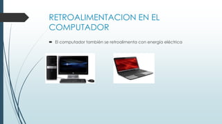 RETROALIMENTACION EN EL
COMPUTADOR
 El computador también se retroalimenta con energía eléctrica
 