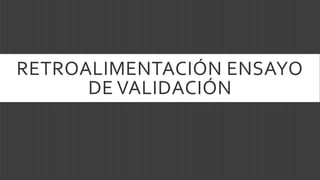 RETROALIMENTACIÓN ENSAYO
DE VALIDACIÓN
 