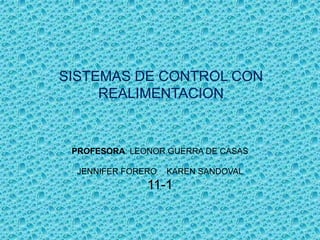 SISTEMAS DE CONTROL CON
     REALIMENTACION


 PROFESORA: LEONOR GUERRA DE CASAS

  JENNIFER FORERO   KAREN SANDOVAL
               11-1
 