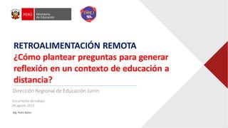 Dirección Regional de Educación Junín
Documento detrabajo
04.agosto.2021
Mg. Pedro Balvín
RETROALIMENTACIÓN REMOTA
¿Cómo plantear preguntas para generar
reflexión en un contexto de educación a
distancia?
 