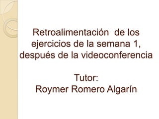 Retroalimentación de los
  ejercicios de la semana 1,
después de la videoconferencia

          Tutor:
   Roymer Romero Algarín
 