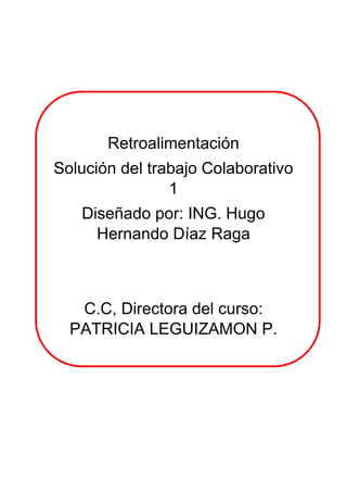 Retroalimentación
Solución del trabajo Colaborativo
1
Diseñado por: ING. Hugo
Hernando Díaz Raga
C.C, Directora del curso:
PATRICIA LEGUIZAMON P.
 