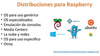 Distribuciones para Raspberry
• OS para uso genérico
• OS especializados
• Emulación de consolas
• Media Centers
• La nube y redes
• OS para uso especifico
• Otros
http://comohacer.eu/distribuciones-raspberry-pi/
 