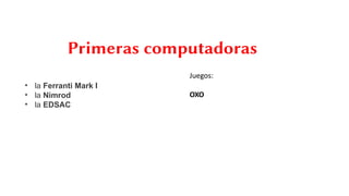 Primeras computadoras
• la Ferranti Mark I
• la Nimrod
• la EDSAC
Juegos:
OXO
 