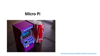 Micro Pi
http://www.instructables.com/id/Micro-Raspberry-Pi-arcade-cabinet/
 