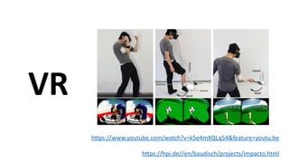 VR
https://www.youtube.com/watch?v=k5e4mXQLq54&feature=youtu.be
https://hpi.de//en/baudisch/projects/impacto.html
 