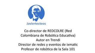 Co-director de REDCOLRE (Red
Colombiana de Robótica Educativa)
Autor en Trendi
Director de redes y eventos de ixmatic
Profesor de robótica de la Sala 101
 