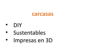 carcasas
• DIY
• Sustentables
• Impresas en 3D
 