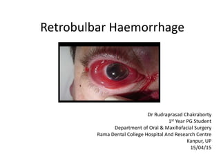 Retrobulbar Haemorrhage
Dr Rudraprasad Chakraborty
1st Year PG Student
Department of Oral & Maxillofacial Surgery
Rama Dental College Hospital And Research Centre
Kanpur, UP
15/04/15
 
