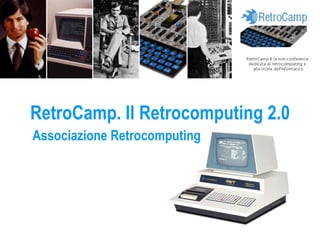 RetroCamp. Il Retrocomputing 2.0 Associazione Retrocomputing 