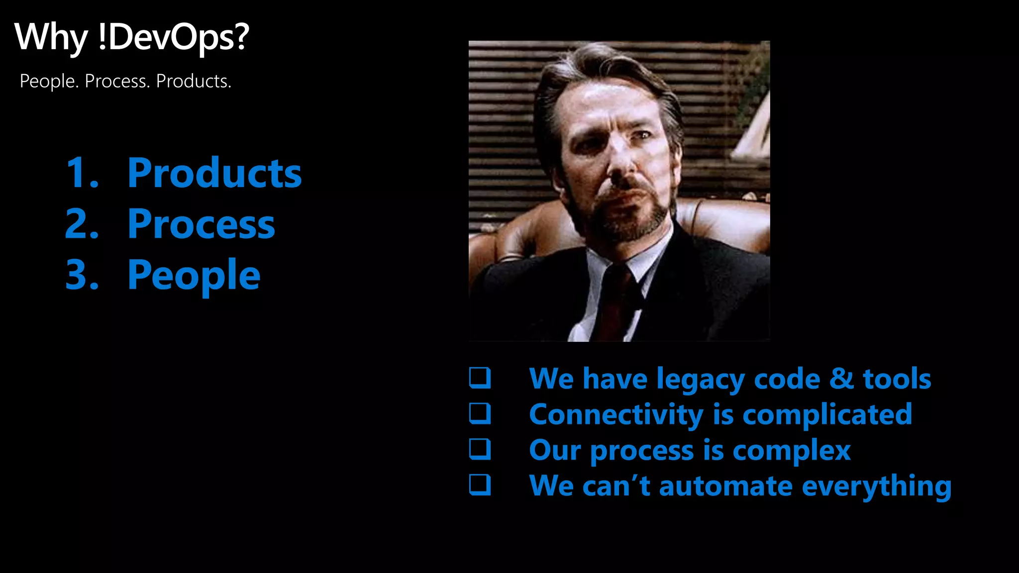 People. Process. Products.
Why !DevOps?
1. Products
2. Process
3. People
 We have legacy code & tools
 Connectivity is complicated
 Our process is complex
 We can’t automate everything
 