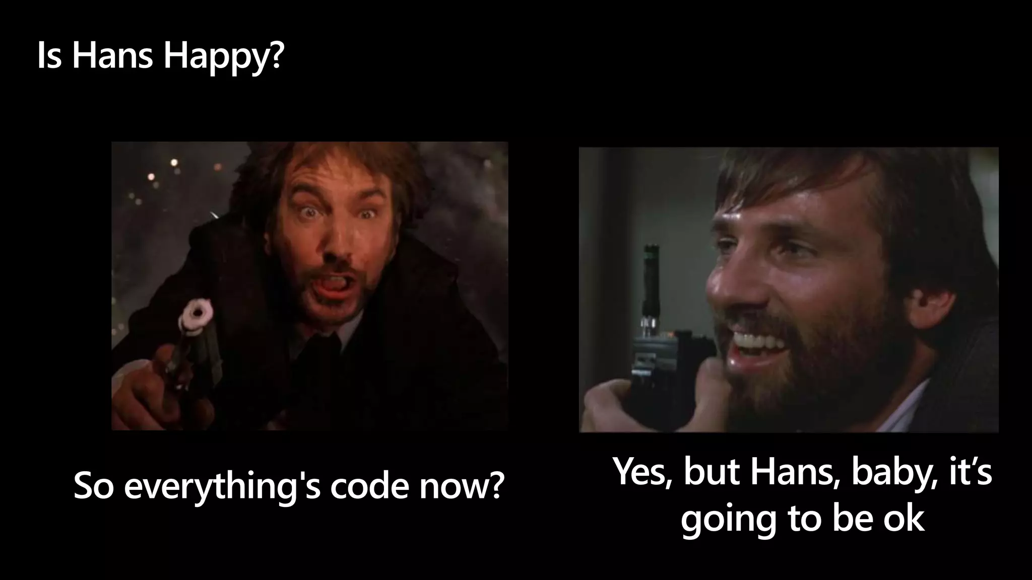 So everything's code now? Yes, but Hans, baby, it’s
going to be ok
Is Hans Happy?
 