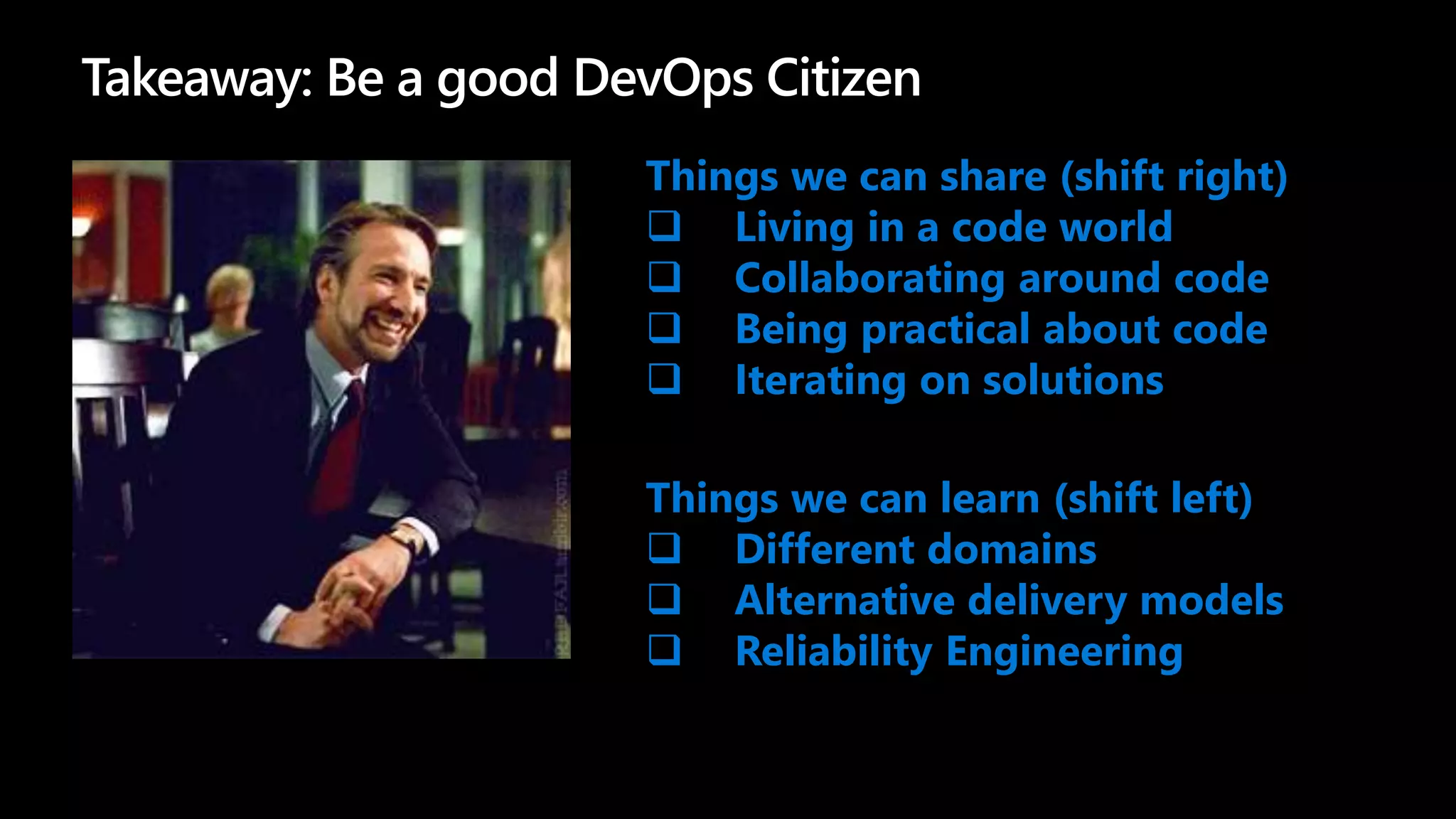 Takeaway: Be a good DevOps Citizen
Things we can share (shift right)
 Living in a code world
 Collaborating around code
 Being practical about code
 Iterating on solutions
Things we can learn (shift left)
 Different domains
 Alternative delivery models
 Reliability Engineering
 