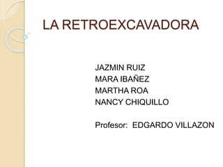 LA RETROEXCAVADORA
JAZMIN RUIZ
MARA IBAÑEZ
MARTHA ROA
NANCY CHIQUILLO
Profesor: EDGARDO VILLAZON
 