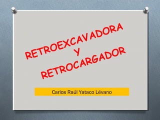 RETROEXCAVADORA
Y
RETROCARGADOR
Carlos Raúl Yataco Lévano
 