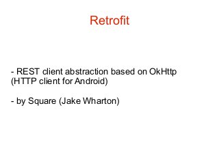 Retrofit

- REST client abstraction based on OkHttp
(HTTP client for Android)
- by Square (Jake Wharton)

 