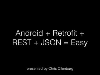 Android + Retrofit +
REST + JSON = Easy
presented by Chris Ollenburg