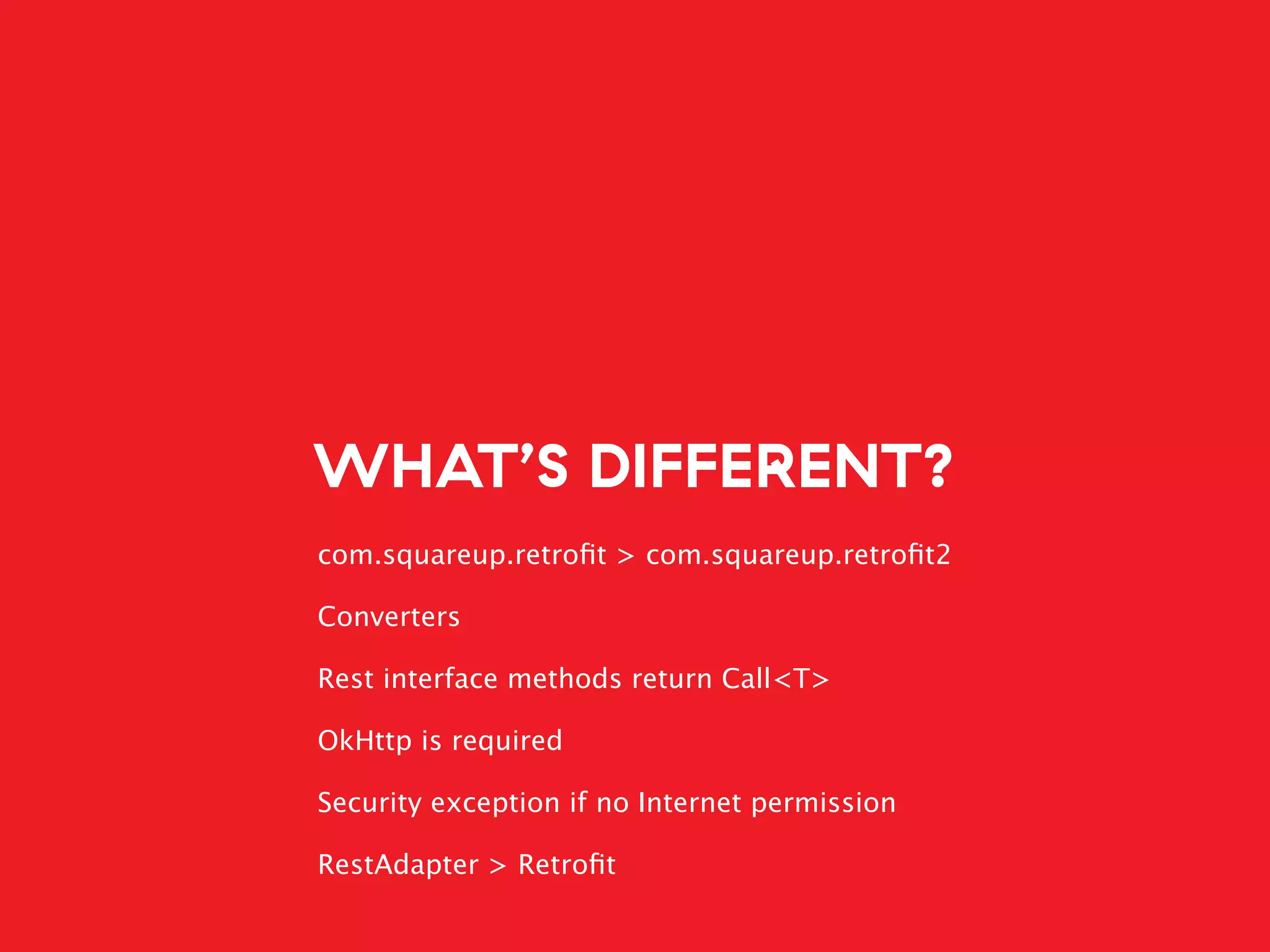WHAT’S DIFFERENT?
com.squareup.retroﬁt > com.squareup.retroﬁt2
Converters
Rest interface methods return Call<T>
OkHttp is required
Security exception if no Internet permission
RestAdapter > Retroﬁt
 
