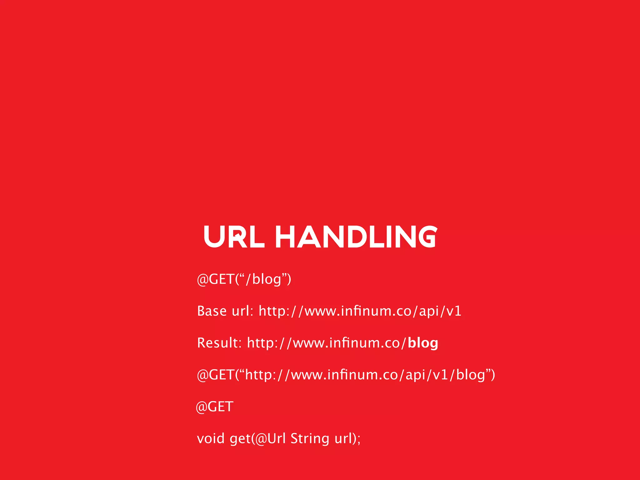 URL HANDLING
@GET(“/blog”)
Base url: http://www.inﬁnum.co/api/v1
Result: http://www.inﬁnum.co/blog
@GET(“http://www.inﬁnum.co/api/v1/blog”)
@GET
void get(@Url String url);
 