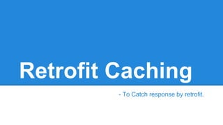 Retrofit Caching
- To Catch response by retrofit.
 