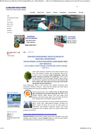 Retrofit: Recovery & Konversi Freon dengan Musicool - Solusi Hemat L... http://www.globalindoprima.com/gnp-services/retrofit-recovery-konver... 
cari... 
HOME 
HYDROCARBON REFRIGERANT 
RETROFIT 
TANYA JAWAB 
BERITA / NEWS 
GALERI FOTO 
WEB LINKS 
DOWNLOAD 
TIPS & TRIK 
SITEMAP 
Home Produk & Jasa 
KONVERSI REFRIGERANT SINTETIS FREON KE 
MUSICOOL REFRIGERANT 
SOLUSI HEMAT LISTRIK DAN RAMAH LINGKUNGAN PADA 
UNIT MESIN AC 
( 100% DIJAMIN !! GRATIS APABILA PENURUNAN LISTRIK KURANG 
DARI 10% ) 
Dalam rangka membantu memberikan solusi efisiensi pemakaian daya 
listrik yang sekaligus berakibat pada penghematan Biaya Listrik, 
d engan ini kami menawarkan Solusi Penghematan Listrik dan 
Ramah Lingkungan pada Mesin Air Conditioning, melalui konversi 
Re frigeran Sintetis Freon R-22 dengan Refrigeran Musicool MC-22 
produk Pertamina, yang hemat listrik dan sangat ramah lingkungan. Dan 
kami menjamin 100% akan adanya penurunan daya listrik setelah 
menggunakan Musicool Refrigerant. 
Solusi Penghematan Listrik ini kami tawarkan untuk membantu menurunkan Biaya 
Operasional Perusahaan, khususnya Biaya Listrik dan sekaligus pula sejalan dengan 
Program Penghematan Energi yang dicanangkan Pemerintah. 
Disamping penghematan listrik, konversi Freon ke Musicool juga 
dapat mendukung Program Ramah Lingkungan ISO 14001, karena 
refrigeran Musicool adalah refrigeran alami yang sangat ramah 
lingkungan, yaitu tidak merusak Lapisan Ozon dan bukan Gas Rumah 
Kaca, sehingga tidak ikut meningkatkan pemanasan global. 
Program ini telah dimanfaatkan oleh banyak pihak/perusahaan/industri 
seperti, Rumah Sakit, gedung-gedung bertingkat, perhotelan dan 
Industri, dimana Unit Mesin AC nya, baik AC Split maupun AC 
Chiller/Sentral yang digunakan perusahaan tersebut, yang semula 
menggunakan bahan pendingin sintetis freon diganti dengan bahan 
pendingin alami Musicool. 
BAHAN PENDINGIN/REFRIGERANT ALAMIAH MUSICOOL 
Refrigerant Musicool adalah bahan pendingin alamiah jenis hidrokarbon yang ramah 
lingkungan yang merupakan alternatif pengganti Freon dan memiliki banyak kelebihan 
dibandingkan dengan bahan pendingin Freon yang digantikannya. 
JOIN US ON FACEBOOK 
WEBSITE STATISTIK 
Anggota : 422 
Konten : 89 
Web Link : 17 
Jumlah Kunjungan Konten : 
390186 
Profil GNP Produk & Jasa Referensi Testimoni Hubungi Kami Program Reseller Toko GNP 
1 of 5 03/09/2014 12:38 
 