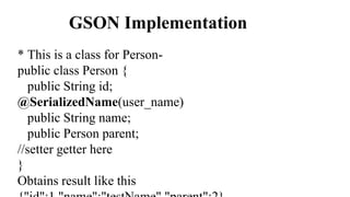 GSON Implementation
* This is a class for Person-
public class Person {
public String id;
@SerializedName(user_name)
public String name;
public Person parent;
//setter getter here
}
Obtains result like this
 