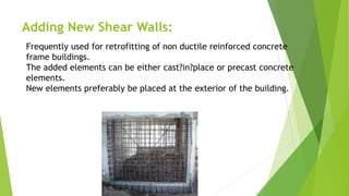 Adding New Shear Walls:
Frequently used for retrofitting of non ductile reinforced concrete
frame buildings.
The added elements can be either cast?in?place or precast concrete
elements.
New elements preferably be placed at the exterior of the building.
 