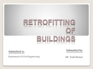 RETROFITTING
OF
BUILDINGS
Submitted by:
Mr. Yash Kumar
Submitted to:
Department Of Civil Engineering
 