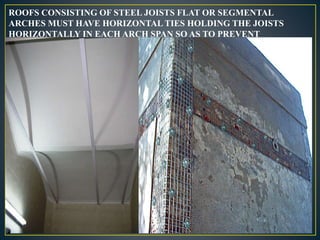 ROOFS CONSISTING OF STEEL JOISTS FLAT OR SEGMENTAL
ARCHES MUST HAVE HORIZONTAL TIES HOLDING THE JOISTS
HORIZONTALLY IN EACH ARCH SPAN SO AS TO PREVENT
SPREADING OF JOISTS
22
 