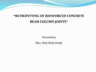 “RETROFITTING OF REINFORCED CONCRETE
BEAM COLUMN JOINTS”
Presented by
Miss. Mule Disha Pradip
 