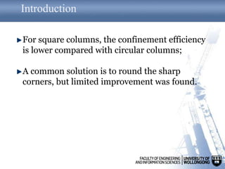 Introduction
For square columns, the confinement efficiency
is lower compared with circular columns;
A common solution is to round the sharp
corners, but limited improvement was found.
 