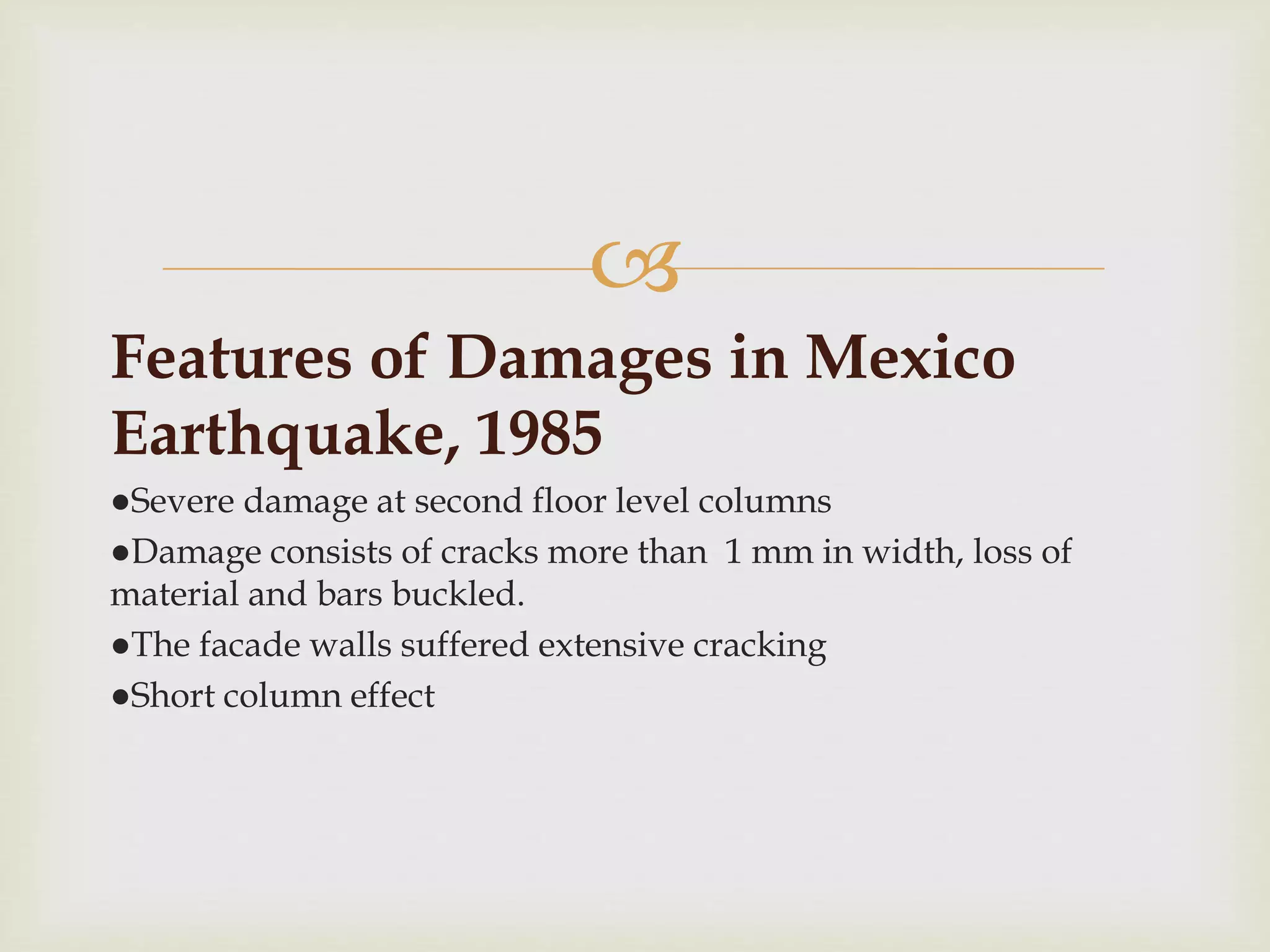 
Features of Damages in Mexico
Earthquake, 1985
●Severe damage at second floor level columns
●Damage consists of cracks more than 1 mm in width, loss of
material and bars buckled.
●The facade walls suffered extensive cracking
●Short column effect
 