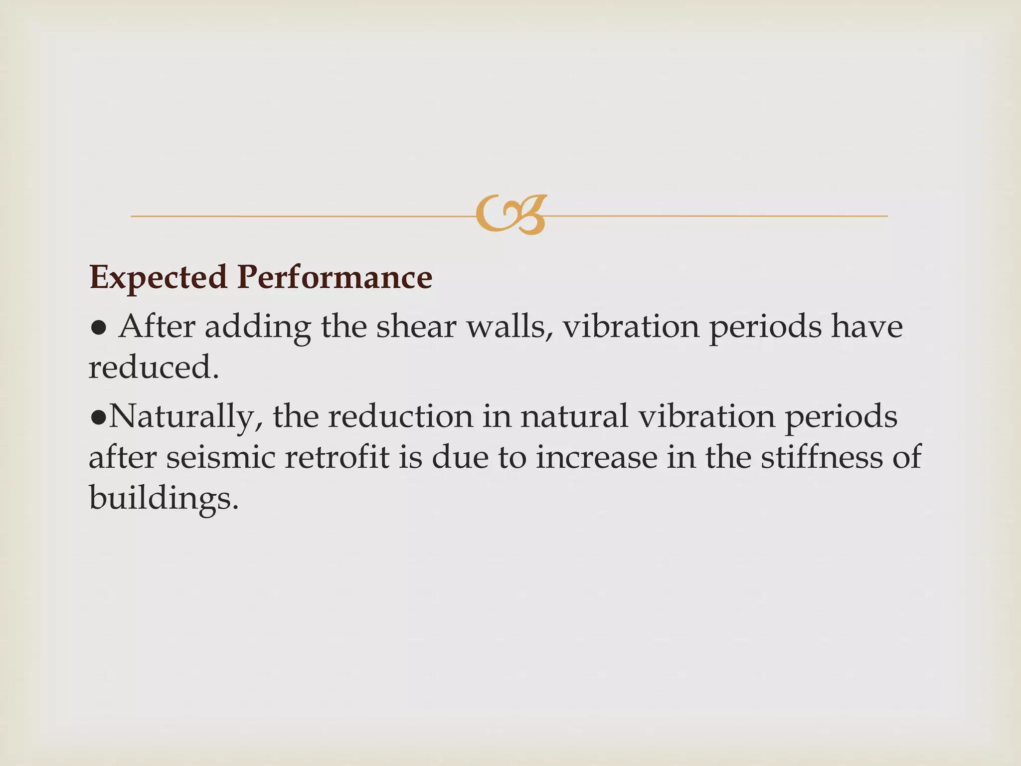 
Expected Performance
● After adding the shear walls, vibration periods have
reduced.
●Naturally, the reduction in natural vibration periods
after seismic retrofit is due to increase in the stiffness of
buildings.
 