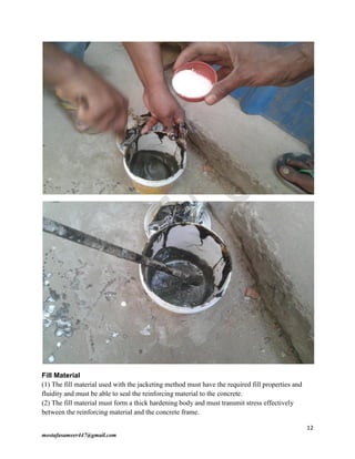 12
mostafasameer447@gmail.com
Fill Material
(1) The fill material used with the jacketing method must have the required fill properties and
fluidity and must be able to seal the reinforcing material to the concrete.
(2) The fill material must form a thick hardening body and must transmit stress effectively
between the reinforcing material and the concrete frame.
 