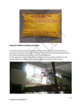 14
mostafasameer447@gmail.com
Inspection Method & Setting up Station
(1) The document check shall be performed based on the design documents at the time of
construction, the design documentation for repair and retrofitting work performed up until the
time of the retrofitting study, and the results of visual inspection.
(2) Site inspections shall be based on the results of the document check and shall cover the
external appearance, surface, interior and surrounding environment of the structure.
 