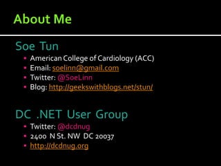 Soe Tun
    American College of Cardiology (ACC)
    Email: soelinn@gmail.com
    Twitter: @SoeLinn
    Blog: http://geekswithblogs.net/stun/


DC .NET User Group
  Twitter: @dcdnug
  2400 N St. NW DC 20037
  http://dcdnug.org
 