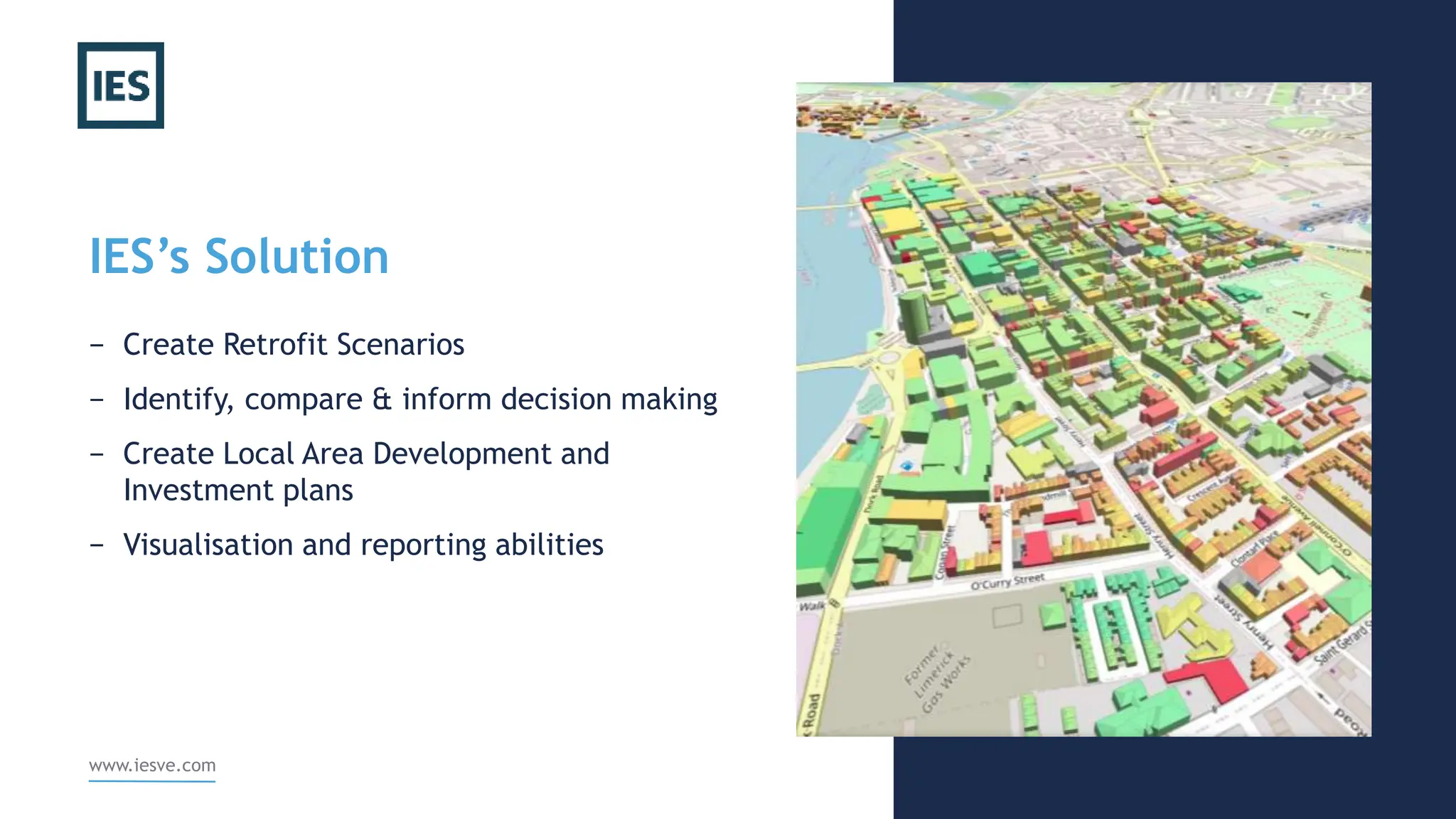 IES’s Solution
− Create Retrofit Scenarios
− Identify, compare & inform decision making
− Create Local Area Development and
Investment plans
− Visualisation and reporting abilities
www.iesve.com
 