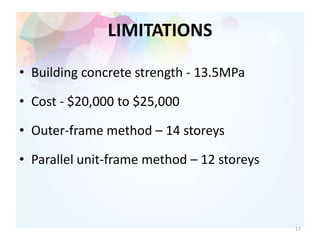 LIMITATIONS
• Building concrete strength - 13.5MPa
• Cost - $20,000 to $25,000
• Outer-frame method – 14 storeys
• Parallel unit-frame method – 12 storeys
17
 