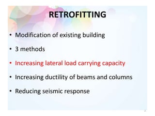 RETROFITTING
• Modification of existing building
• 3 methods
• Increasing lateral load carrying capacity
• Increasing ductility of beams and columns
• Reducing seismic response
2
 
