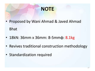 NOTE
• Proposed by Wani Ahmad & Javed Ahmad
Bhat
• 18kN: 36mm x 36mm: 8-5mmφ: 8.1kg
• Revives traditional construction methodology
• Standardization required
27
 