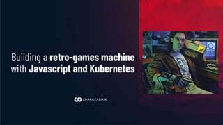 Building a retro-games machine
with Javascript and Kubernetes
 