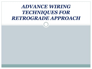 ADVANCE WIRING
TECHNIQUES FOR
RETROGRADE APPROACH
 