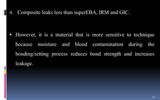 4. Composite leaks less than superEBA, IRM and GIC.
 However, it is a material that is more sensitive to technique
because moisture and blood contamination during the
bonding/setting process reduces bond strength and increases
leakage.
34
 