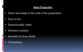 Ideal Properties
 Sticks and adapts to the walls of the preparation.
 Easy to use.
 Dimensionally stable.
 Moisture-resistant.
 Insoluble in tissue fluids.
 Nonstaining.
6
 