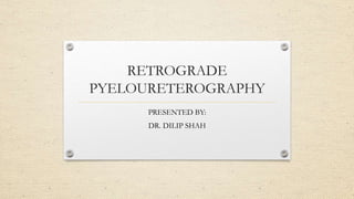 RETROGRADE
PYELOURETEROGRAPHY
PRESENTED BY:
DR. DILIP SHAH
 