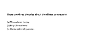 There are three theories about the climax community.
(a) Mono-climax theory
(b) Poly-climax theory
(c) Climax-pattern hypothesis
 