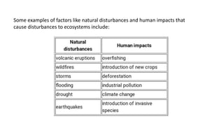 Some examples of factors like natural disturbances and human impacts that
cause disturbances to ecosystems include:
 
