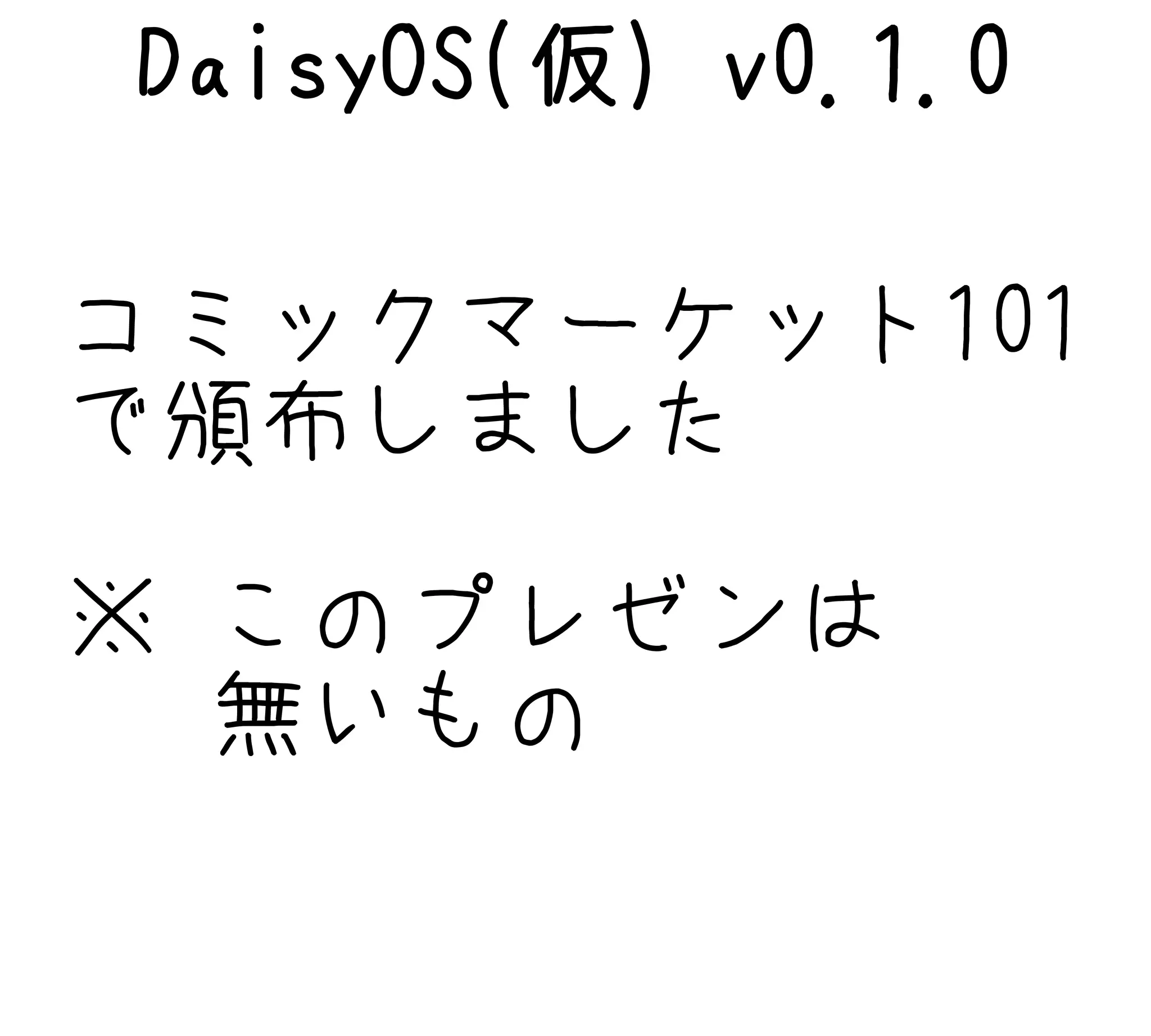 コミックマーケット101
で頒布しました
※ このプレゼンは
無いもの
DaisyOS(仮) v0.1.0
 