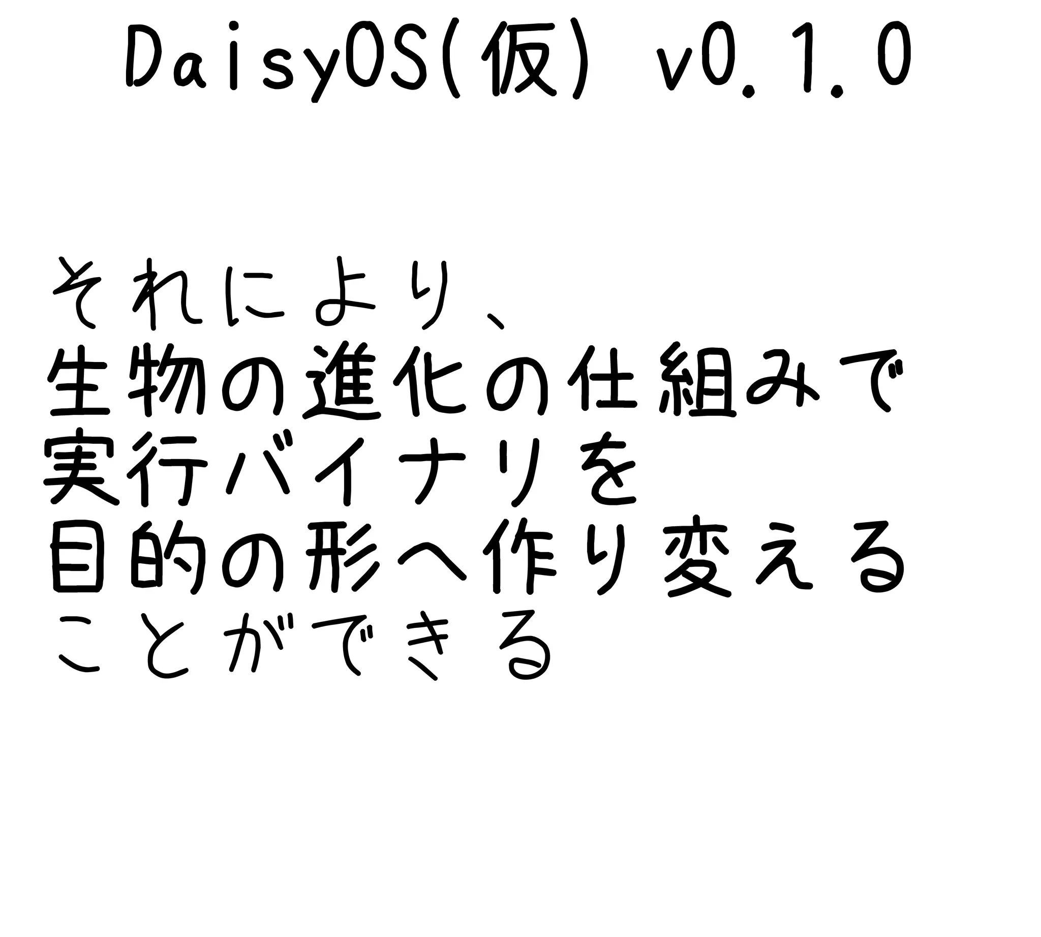 DaisyOS(仮) v0.1.0
それにより、
生物の進化の仕組みで
実行バイナリを
目的の形へ作り変える
ことができる
 