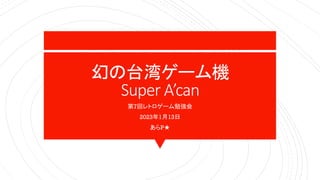 幻の台湾ゲーム機
Super A’can
第7回レトロゲーム勉強会
2023年1月13日
あらP★
 